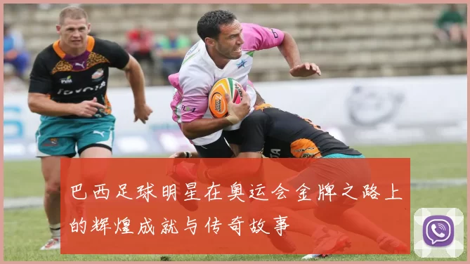 巴西足球明星在奥运会金牌之路上的辉煌成就与传奇故事
