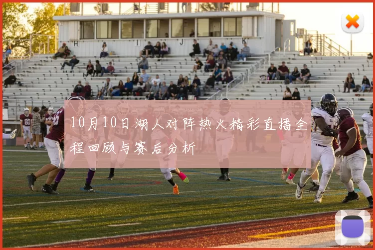 10月10日湖人对阵热火精彩直播全程回顾与赛后分析