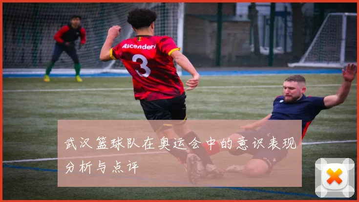武汉篮球队在奥运会中的意识表现分析与点评