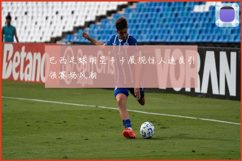 巴西足球明星卡卡展现惊人速度引领赛场风潮