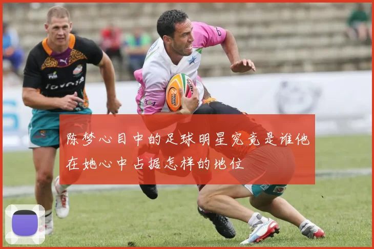 陈梦心目中的足球明星究竟是谁他在她心中占据怎样的地位