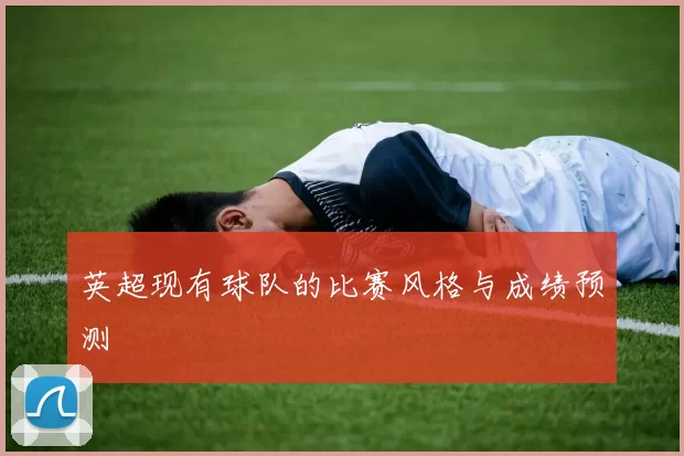 英超现有球队的比赛风格与成绩预测