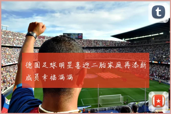 德国足球明星喜迎二胎家庭再添新成员幸福满满