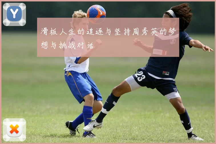 滑板人生的追逐与坚持周秀英的梦想与挑战对话