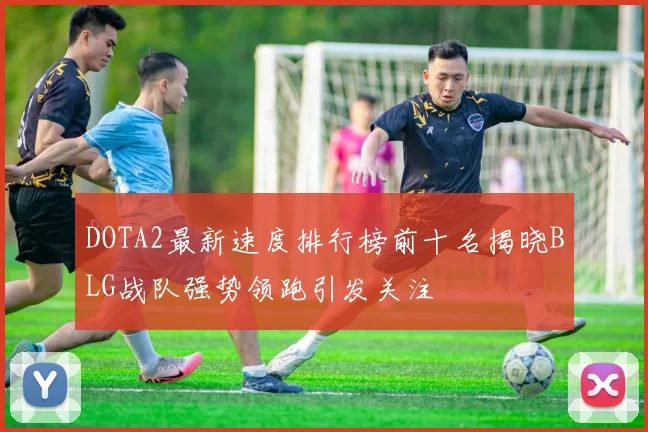 DOTA2最新速度排行榜前十名揭晓BLG战队强势领跑引发关注