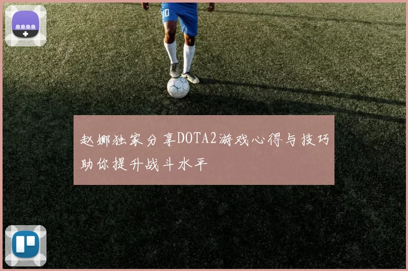 赵娜独家分享DOTA2游戏心得与技巧助你提升战斗水平