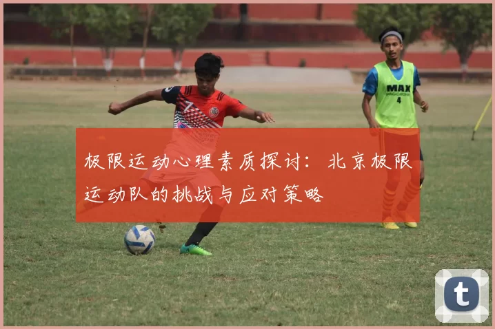 极限运动心理素质探讨：北京极限运动队的挑战与应对策略