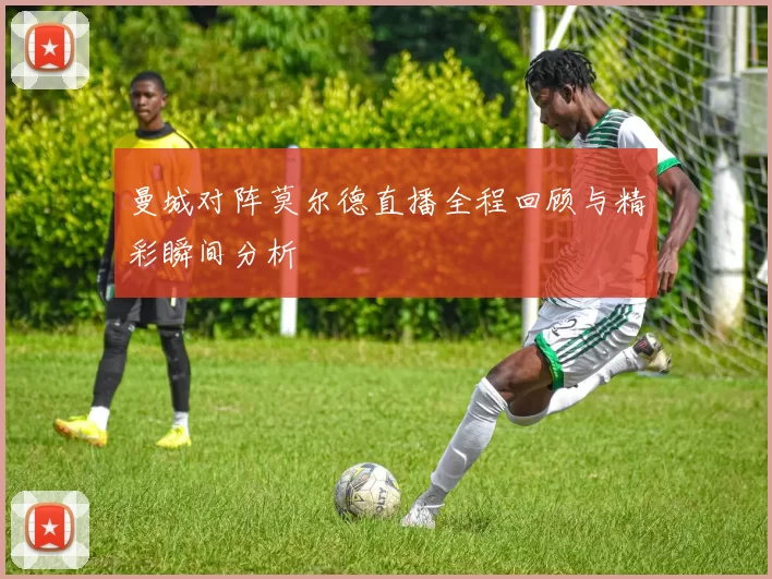 曼城对阵莫尔德直播全程回顾与精彩瞬间分析