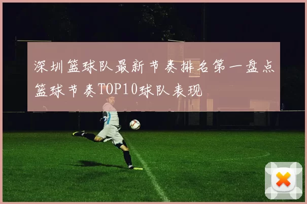 深圳篮球队最新节奏排名第一盘点篮球节奏TOP10球队表现