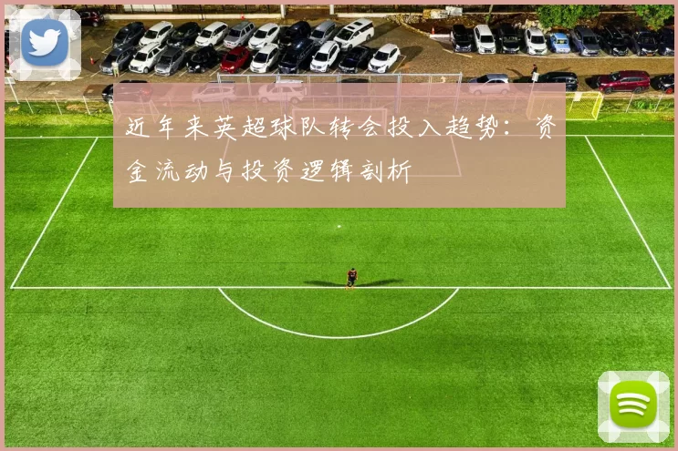 近年来英超球队转会投入趋势：资金流动与投资逻辑剖析