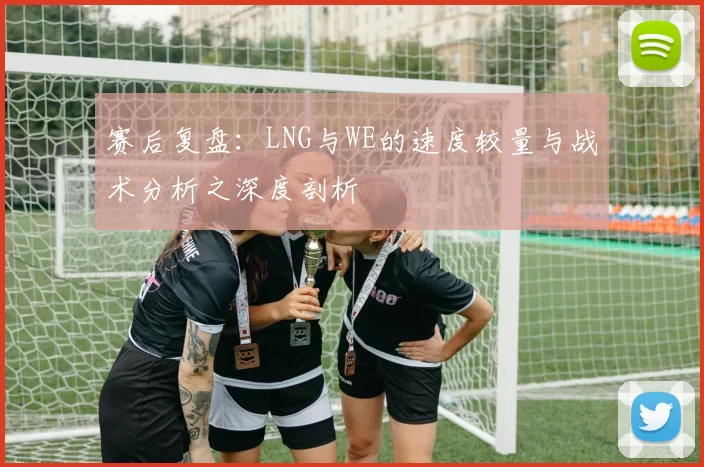赛后复盘：LNG与WE的速度较量与战术分析之深度剖析