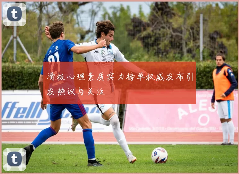 滑板心理素质实力榜单权威发布引发热议与关注