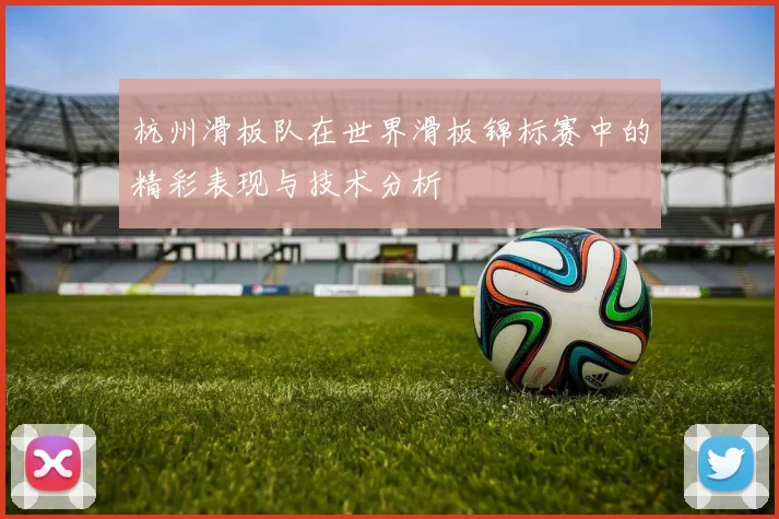 杭州滑板队在世界滑板锦标赛中的精彩表现与技术分析