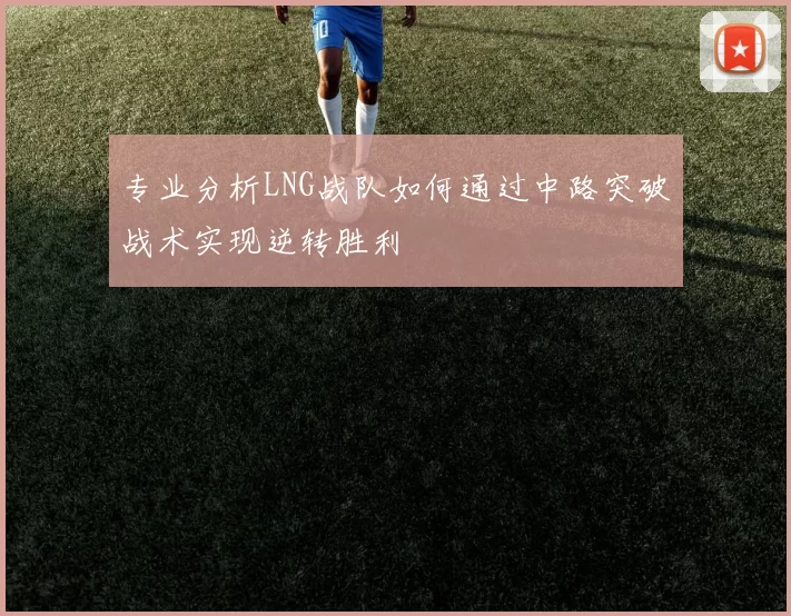 专业分析LNG战队如何通过中路突破战术实现逆转胜利