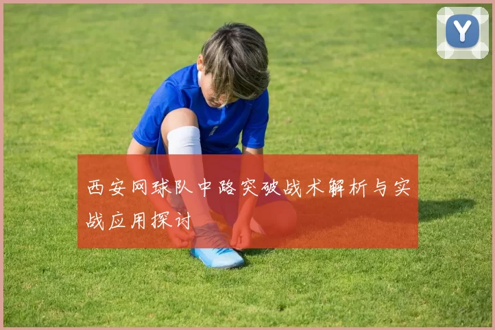 西安网球队中路突破战术解析与实战应用探讨