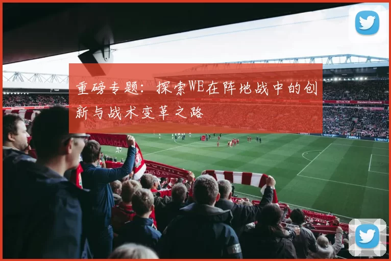重磅专题：探索WE在阵地战中的创新与战术变革之路