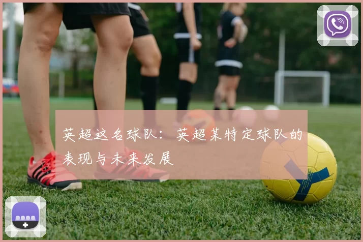 英超这名球队：英超某特定球队的表现与未来发展